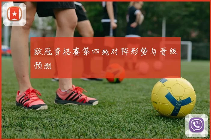 欧冠资格赛第四轮对阵形势与晋级预测