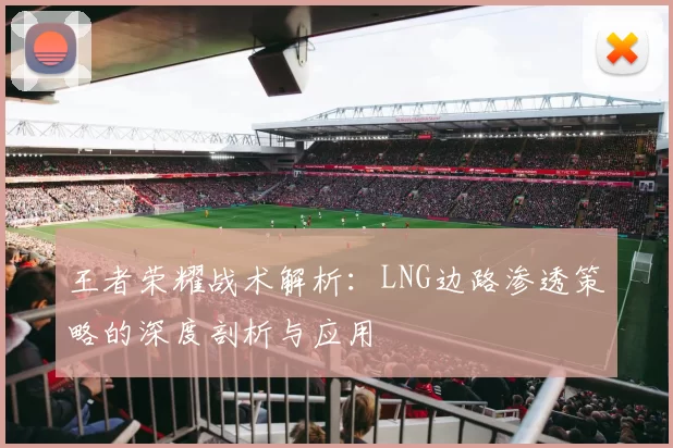 王者荣耀战术解析：LNG边路渗透策略的深度剖析与应用