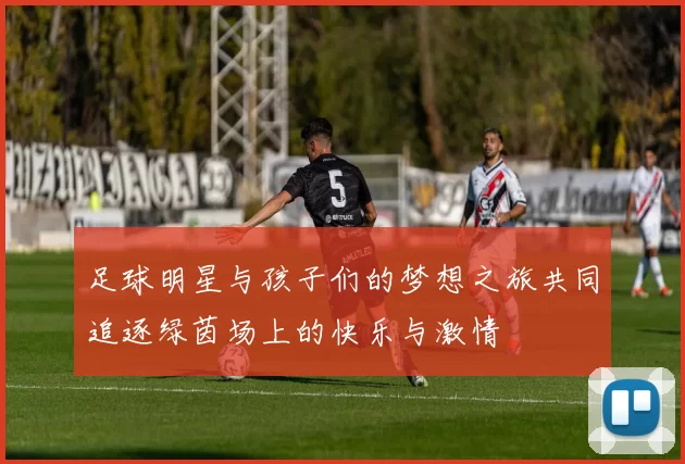 足球明星与孩子们的梦想之旅共同追逐绿茵场上的快乐与激情