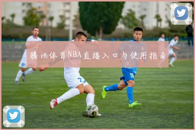 腾讯体育NBA直播入口与使用指南
