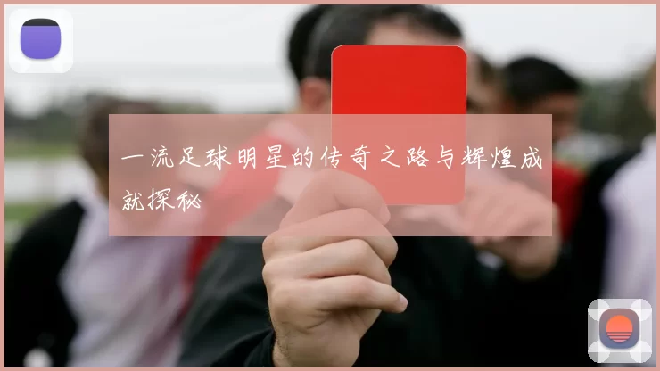 一流足球明星的传奇之路与辉煌成就探秘