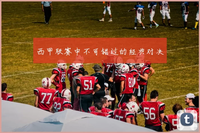 西甲联赛中不可错过的经典对决
