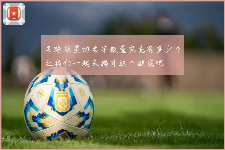 足球明星的名字数量究竟有多少个让我们一起来揭开这个谜底吧