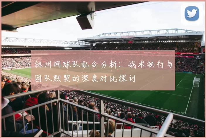 杭州网球队配合分析：战术执行与团队默契的深度对比探讨
