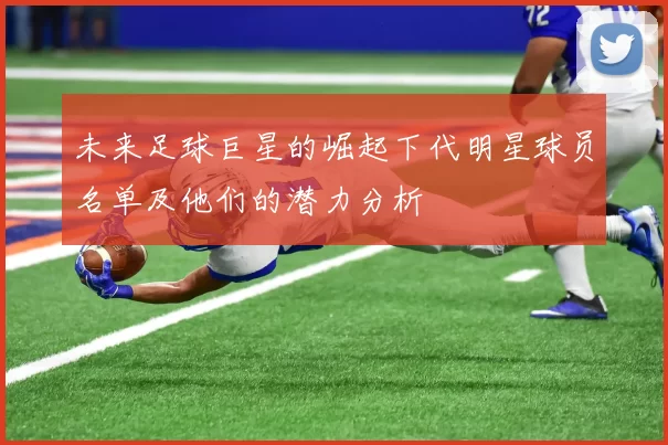 未来足球巨星的崛起下代明星球员名单及他们的潜力分析