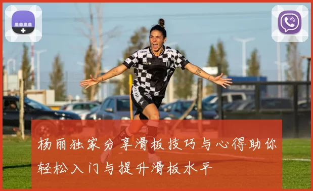 杨丽独家分享滑板技巧与心得助你轻松入门与提升滑板水平