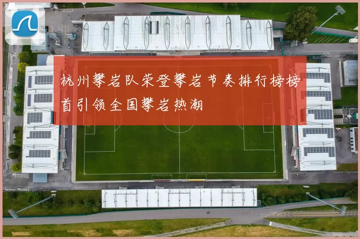 杭州攀岩队荣登攀岩节奏排行榜榜首引领全国攀岩热潮