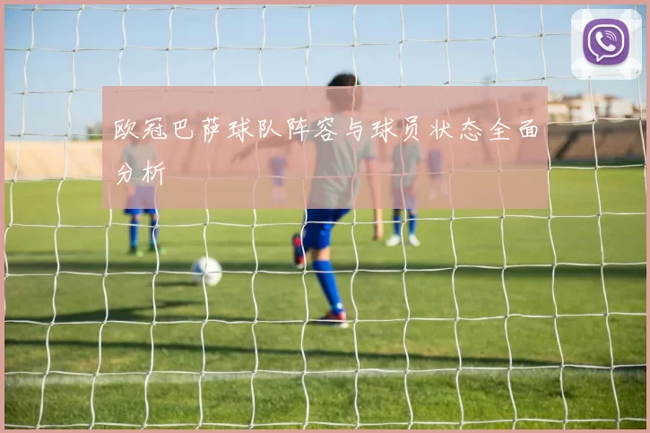 欧冠巴萨球队阵容与球员状态全面分析