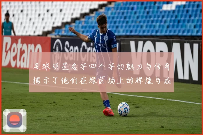 足球明星名字四个字的魅力与传奇揭示了他们在绿茵场上的辉煌与成就