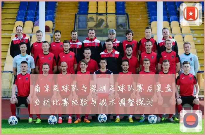 南京足球队与深圳足球队赛后复盘分析比赛经验与战术调整探讨
