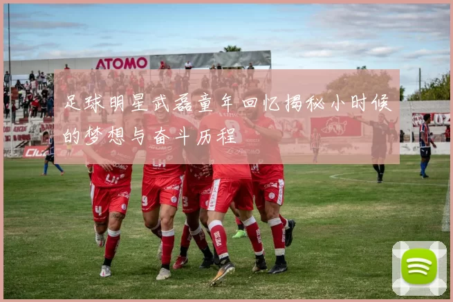 足球明星武磊童年回忆揭秘小时候的梦想与奋斗历程