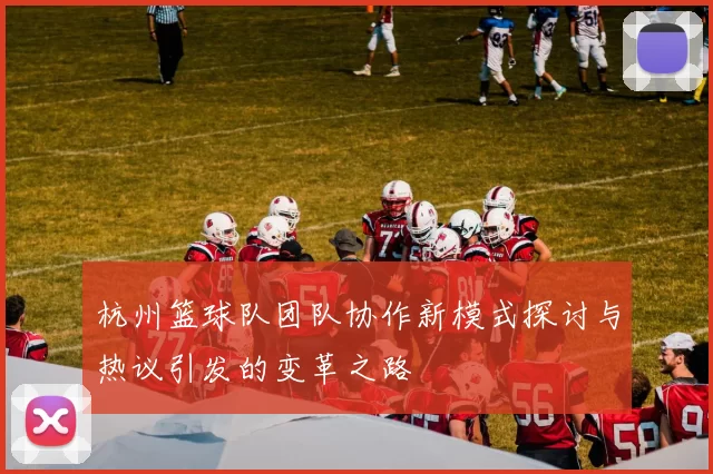 杭州篮球队团队协作新模式探讨与热议引发的变革之路
