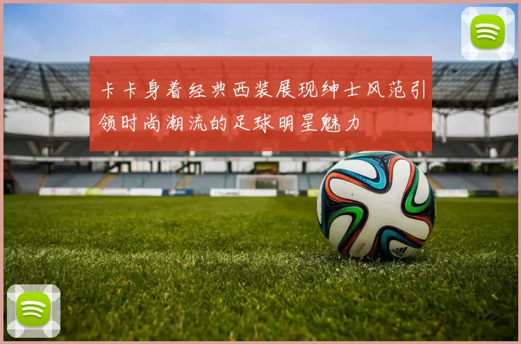 卡卡身着经典西装展现绅士风范引领时尚潮流的足球明星魅力
