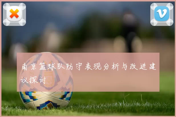 南京篮球队防守表现分析与改进建议探讨