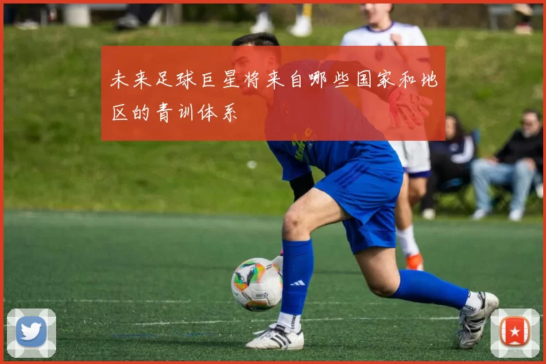 未来足球巨星将来自哪些国家和地区的青训体系