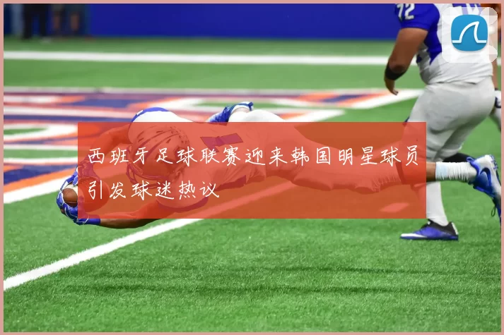 西班牙足球联赛迎来韩国明星球员引发球迷热议