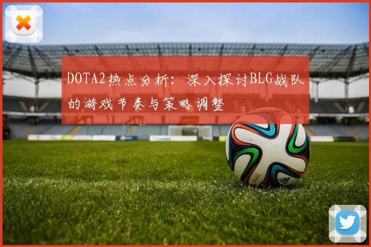 DOTA2热点分析：深入探讨BLG战队的游戏节奏与策略调整