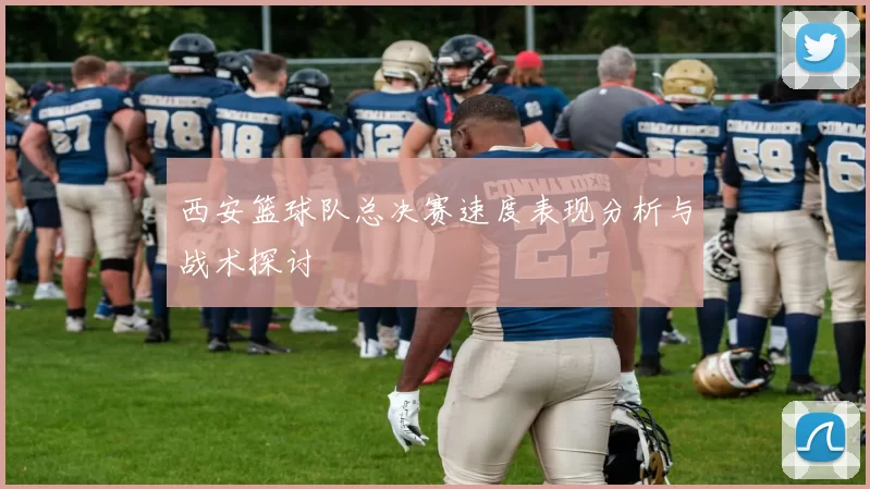 西安篮球队总决赛速度表现分析与战术探讨