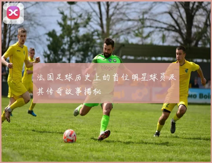 法国足球历史上的首位明星球员及其传奇故事揭秘