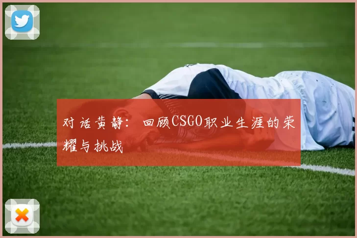 对话黄静：回顾CSGO职业生涯的荣耀与挑战