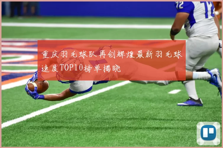 重庆羽毛球队再创辉煌最新羽毛球速度TOP10榜单揭晓