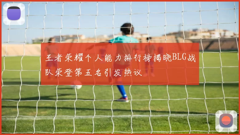 王者荣耀个人能力排行榜揭晓BLG战队荣登第五名引发热议