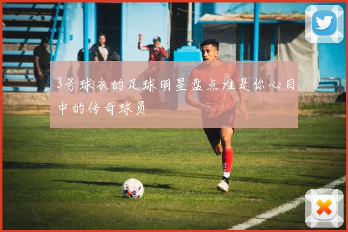 3号球衣的足球明星盘点谁是你心目中的传奇球员