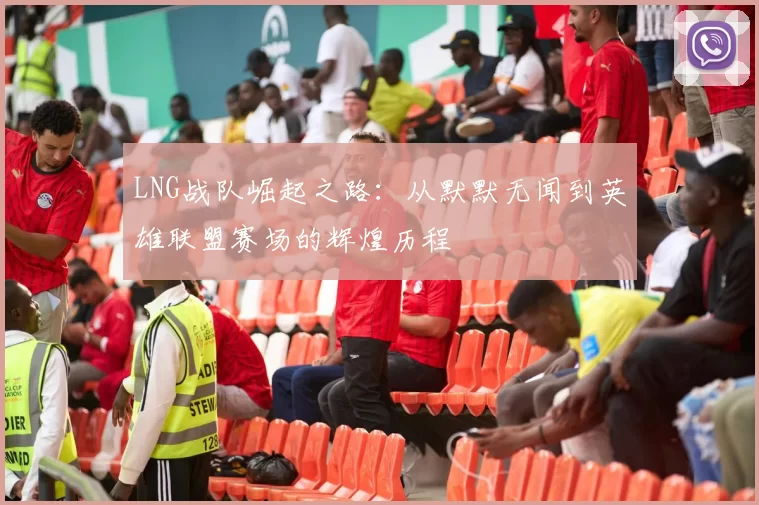 LNG战队崛起之路：从默默无闻到英雄联盟赛场的辉煌历程