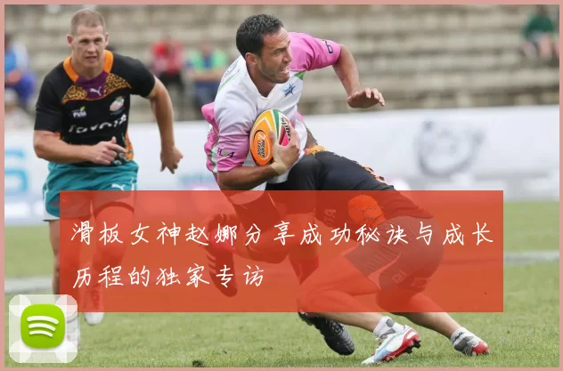 滑板女神赵娜分享成功秘诀与成长历程的独家专访