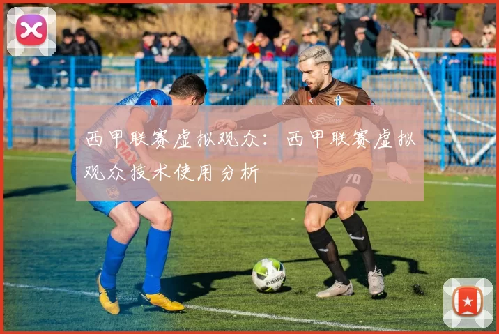 西甲联赛虚拟观众：西甲联赛虚拟观众技术使用分析