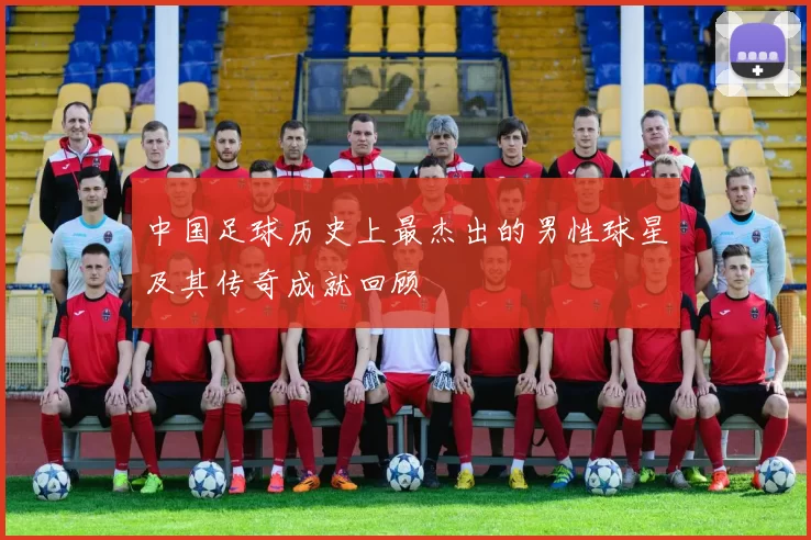 中国足球历史上最杰出的男性球星及其传奇成就回顾
