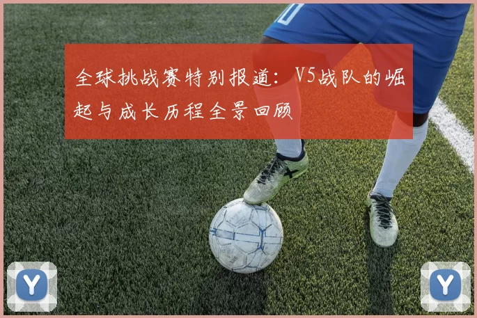 全球挑战赛特别报道：V5战队的崛起与成长历程全景回顾
