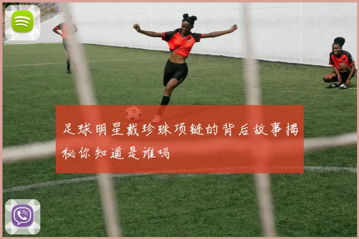 足球明星戴珍珠项链的背后故事揭秘你知道是谁吗