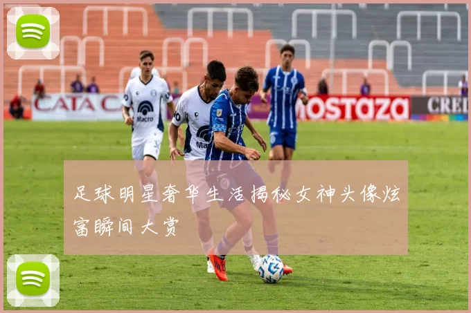 足球明星奢华生活揭秘女神头像炫富瞬间大赏