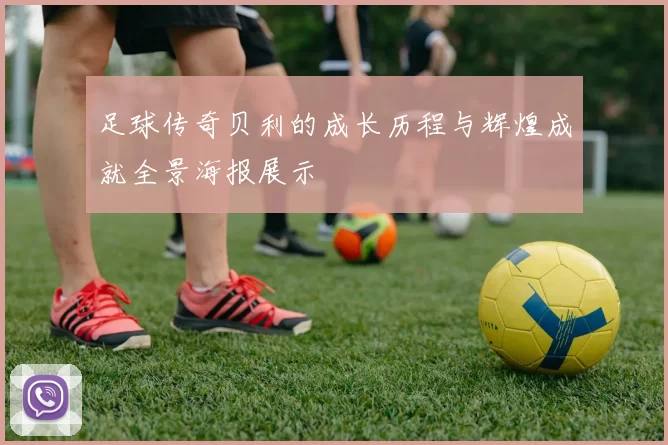 足球传奇贝利的成长历程与辉煌成就全景海报展示