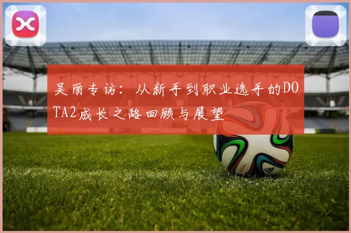 吴丽专访：从新手到职业选手的DOTA2成长之路回顾与展望
