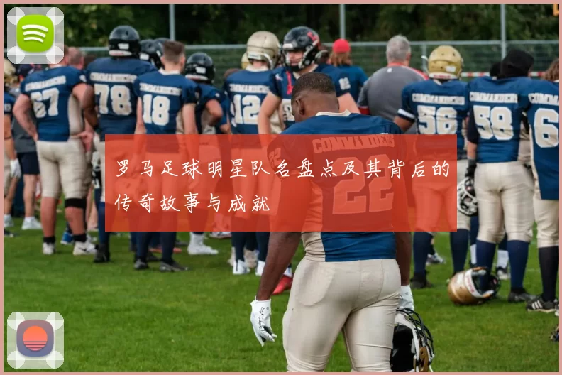 罗马足球明星队名盘点及其背后的传奇故事与成就