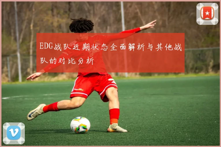 EDG战队近期状态全面解析与其他战队的对比分析