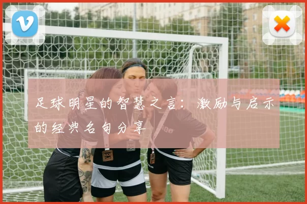 足球明星的智慧之言：激励与启示的经典名句分享