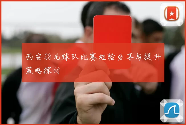 西安羽毛球队比赛经验分享与提升策略探讨