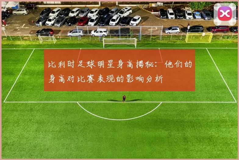 比利时足球明星身高揭秘：他们的身高对比赛表现的影响分析