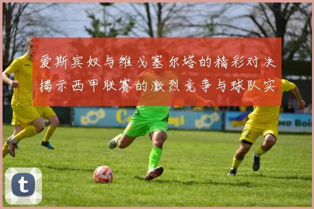 爱斯宾奴与维戈塞尔塔的精彩对决揭示西甲联赛的激烈竞争与球队实力对比