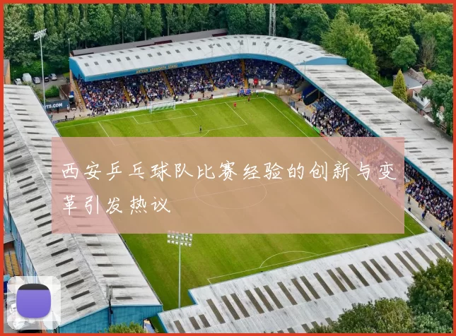 西安乒乓球队比赛经验的创新与变革引发热议