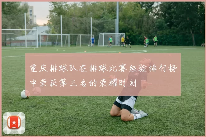 重庆排球队在排球比赛经验排行榜中荣获第三名的荣耀时刻