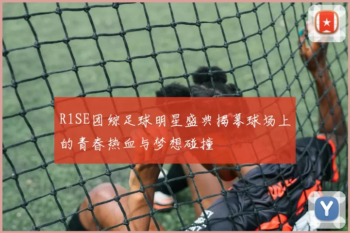 R1SE团综足球明星盛典揭幕球场上的青春热血与梦想碰撞