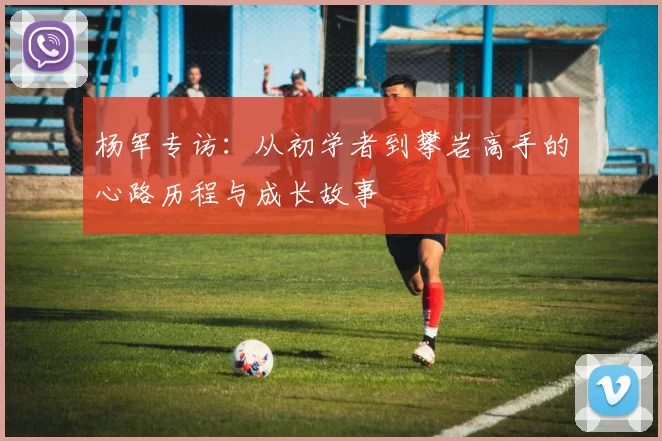 杨军专访：从初学者到攀岩高手的心路历程与成长故事