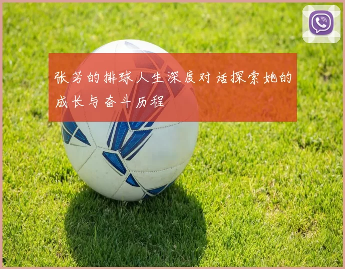 张芳的排球人生深度对话探索她的成长与奋斗历程