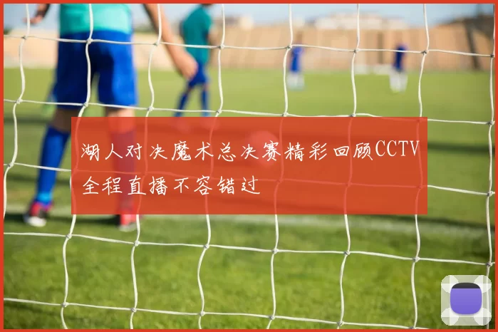 湖人对决魔术总决赛精彩回顾CCTV全程直播不容错过