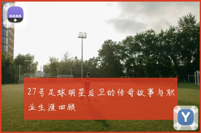 27号足球明星后卫的传奇故事与职业生涯回顾