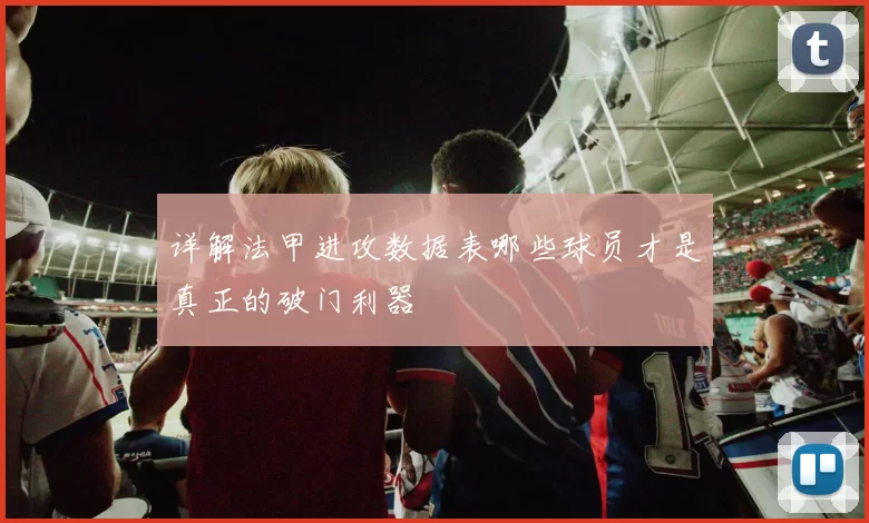 详解法甲进攻数据表哪些球员才是真正的破门利器